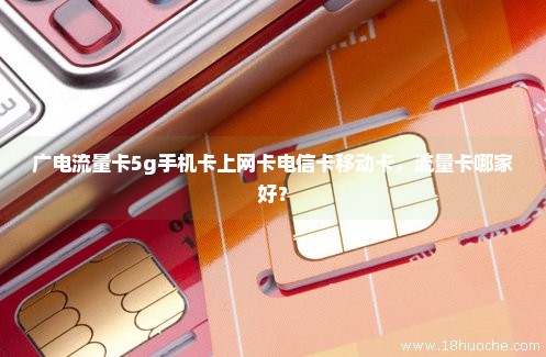 广电流量卡5g手机卡上网卡电信卡移动卡，流量卡哪家好？