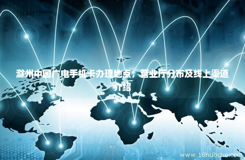 滁州中国广电手机卡办理地点，营业厅分布及线上渠道介绍
