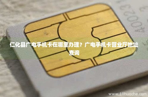 仁化县广电手机卡在哪里办理？广电手机卡营业厅地址查询