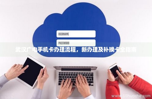 武汉广电手机卡办理流程，新办理及补换卡全指南