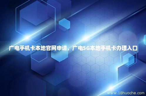 广电手机卡本地官网申请，广电5G本地手机卡办理入口