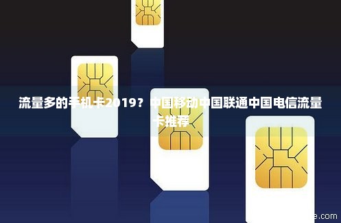 流量多的手机卡2019？中国移动中国联通中国电信流量卡推荐