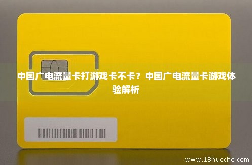中国广电流量卡打游戏卡不卡？中国广电流量卡游戏体验解析