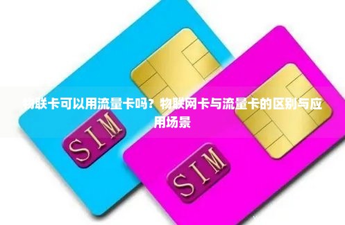 物联卡可以用流量卡吗？物联网卡与流量卡的区别与应用场景