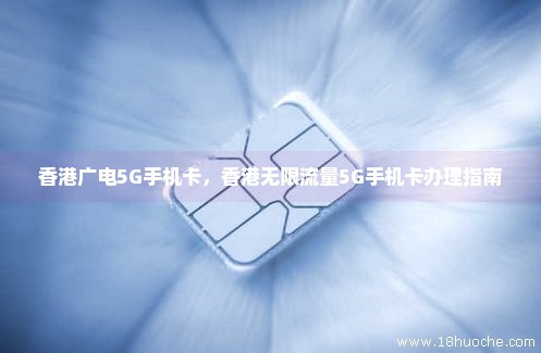 香港广电5G手机卡，香港无限流量5G手机卡办理指南