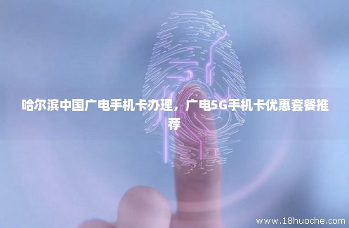 哈尔滨中国广电手机卡办理，广电5G手机卡优惠套餐推荐