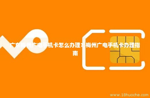广东梅州广电手机卡怎么办理？梅州广电手机卡办理指南