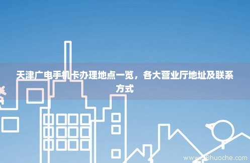 天津广电手机卡办理地点一览，各大营业厅地址及联系方式