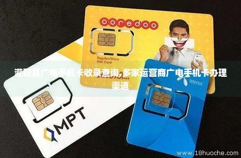 灌阳县广电手机卡收录查询,多家运营商广电手机卡办理渠道