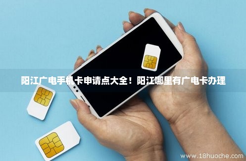 阳江广电手机卡申请点大全！阳江哪里有广电卡办理