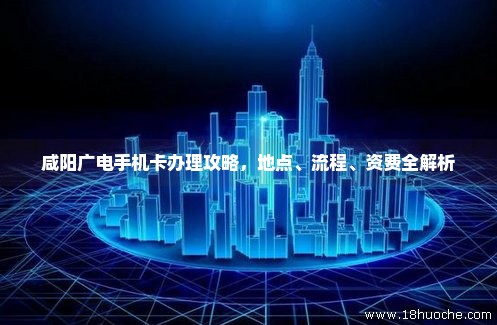 咸阳广电手机卡办理攻略，地点、流程、资费全解析