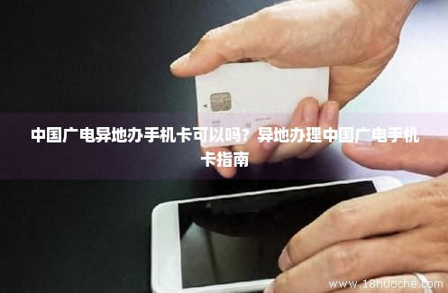 中国广电异地办手机卡可以吗？异地办理中国广电手机卡指南