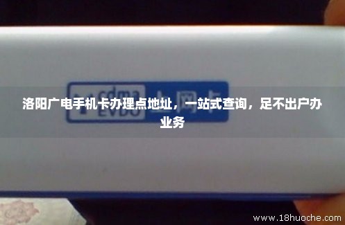 洛阳广电手机卡办理点地址，一站式查询，足不出户办业务