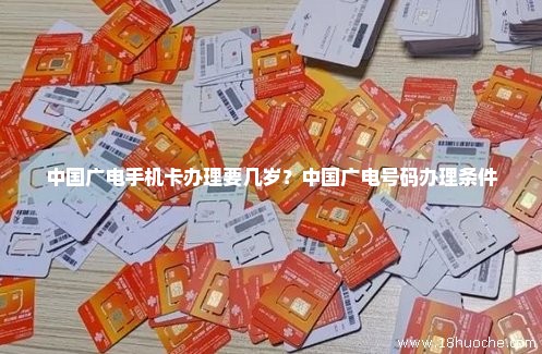 中国广电手机卡办理要几岁？中国广电号码办理条件