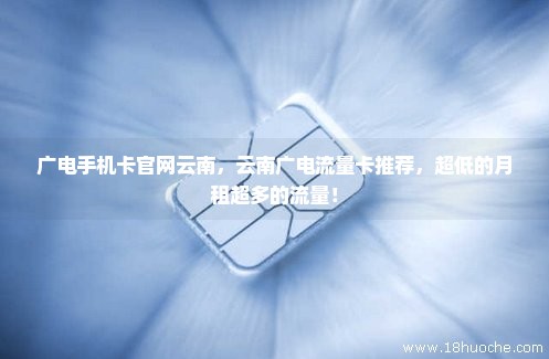广电手机卡官网云南，云南广电流量卡推荐，超低的月租超多的流量！
