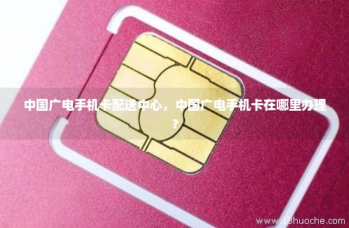 中国广电手机卡配送中心，中国广电手机卡在哪里办理？
