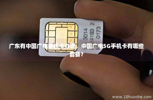 广东有中国广电手机卡办理，中国广电5G手机卡有哪些套餐？